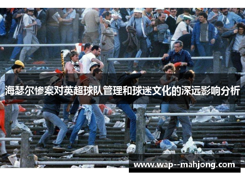 海瑟尔惨案对英超球队管理和球迷文化的深远影响分析 海瑟尔惨案对英超球队管理和球迷文化的深远影响分析