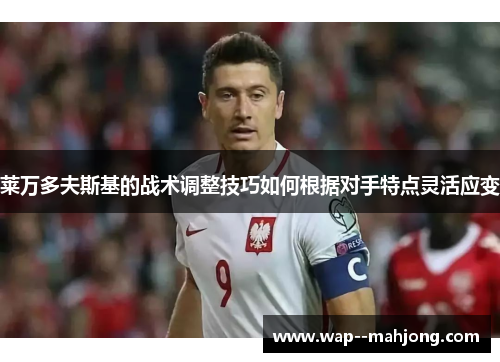 莱万多夫斯基的战术调整技巧如何根据对手特点灵活应变