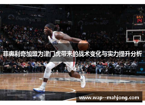 菲奥利奇加盟为津门虎带来的战术变化与实力提升分析