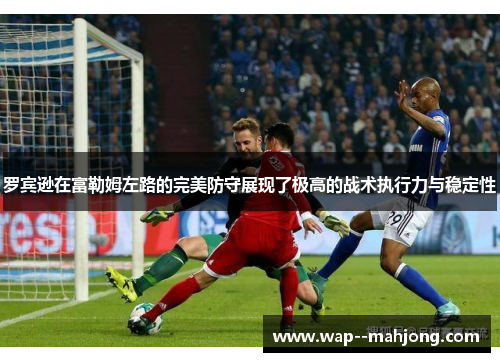 罗宾逊在富勒姆左路的完美防守展现了极高的战术执行力与稳定性