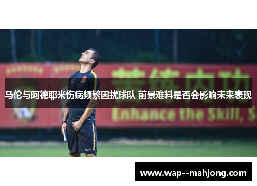 马伦与阿德耶米伤病频繁困扰球队 前景难料是否会影响未来表现