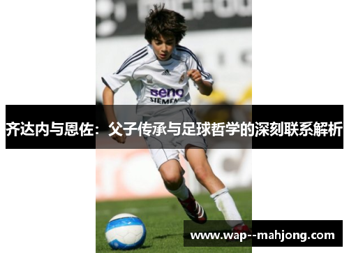 齐达内与恩佐：父子传承与足球哲学的深刻联系解析