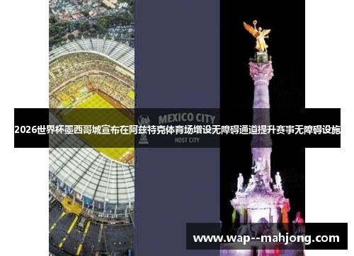 2026世界杯墨西哥城宣布在阿兹特克体育场增设无障碍通道提升赛事无障碍设施